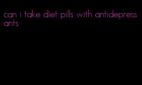 can i take diet pills with antidepressants