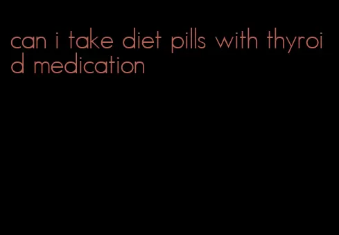can i take diet pills with thyroid medication