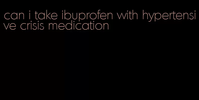 can i take ibuprofen with hypertensive crisis medication