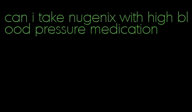 can i take nugenix with high blood pressure medication