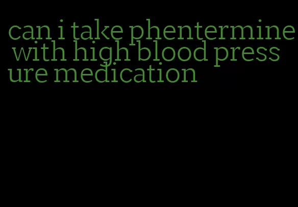 can i take phentermine with high blood pressure medication