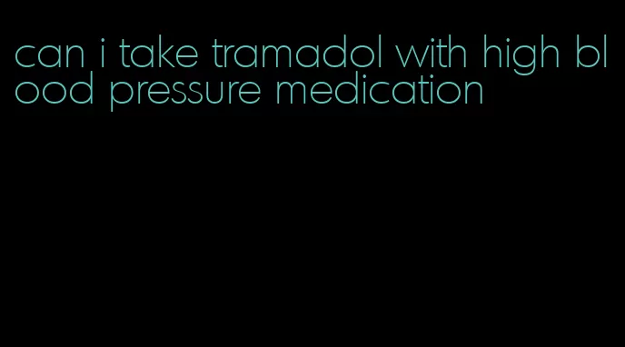 can i take tramadol with high blood pressure medication