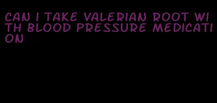 can i take valerian root with blood pressure medication