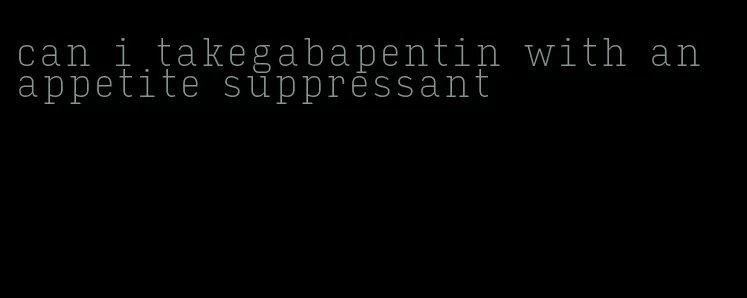 can i takegabapentin with an appetite suppressant