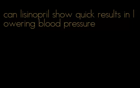 can lisinopril show quick results in lowering blood pressure