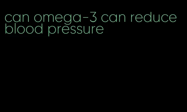 can omega-3 can reduce blood pressure