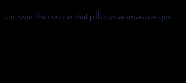 can over-the-counter diet pills cause excessive gas