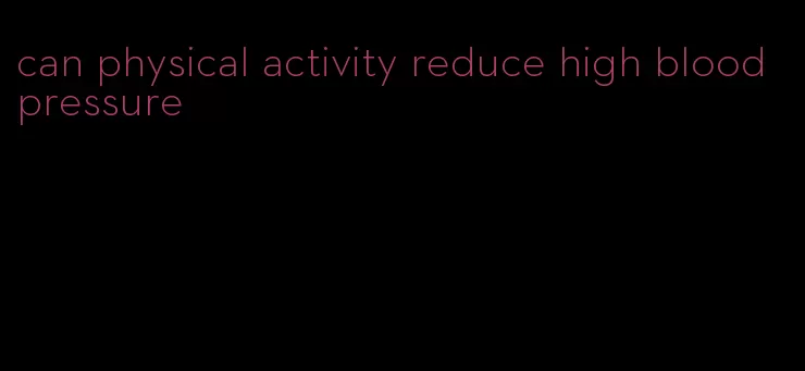 can physical activity reduce high blood pressure