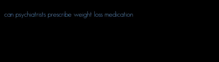 can psychiatrists prescribe weight loss medication