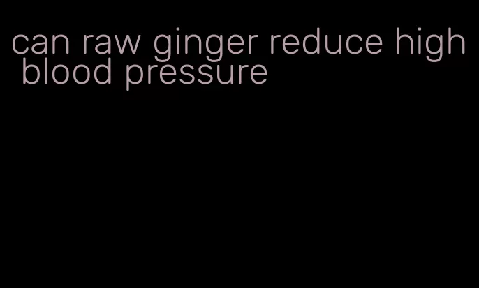 can raw ginger reduce high blood pressure