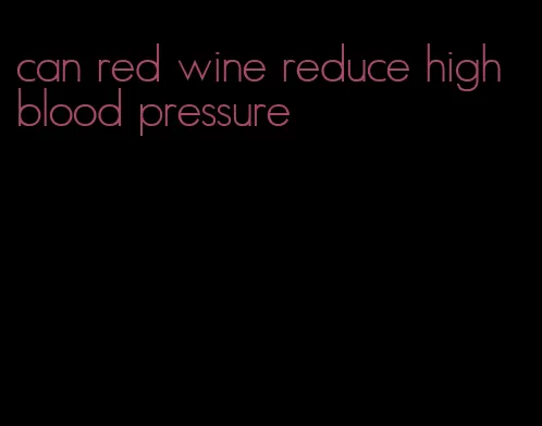 can red wine reduce high blood pressure