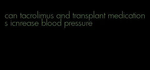 can tacrolimus and transplant medications icnrease blood pressure