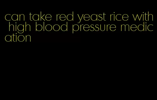 can take red yeast rice with high blood pressure medication