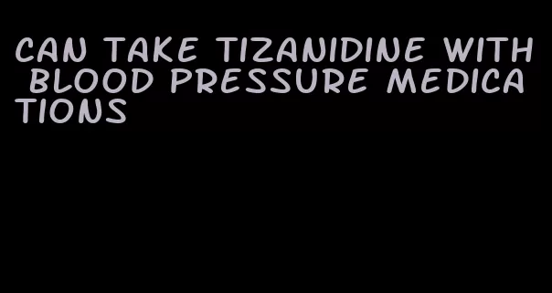 can take tizanidine with blood pressure medications