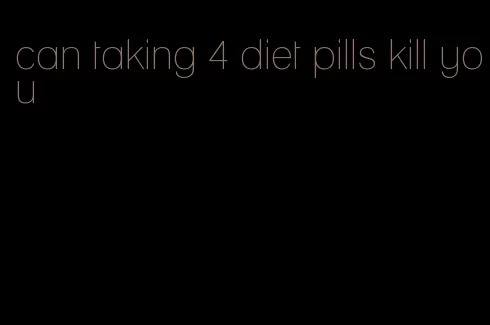 can taking 4 diet pills kill you