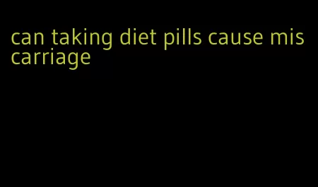 can taking diet pills cause miscarriage
