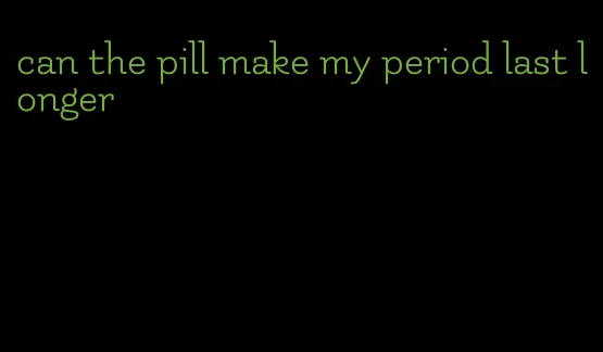 can the pill make my period last longer