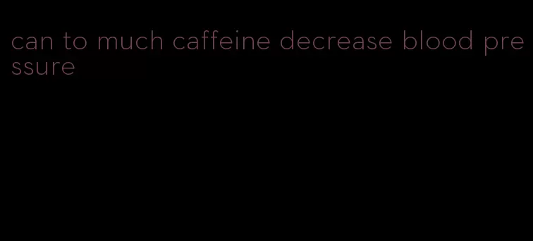can to much caffeine decrease blood pressure