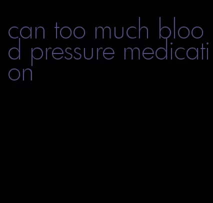 can too much blood pressure medication