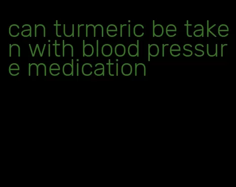 can turmeric be taken with blood pressure medication
