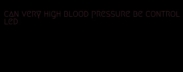 can very high blood pressure be controlled