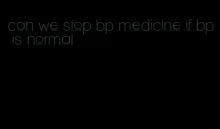 can we stop bp medicine if bp is normal
