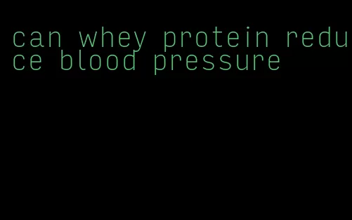 can whey protein reduce blood pressure