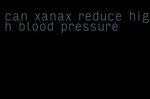 can xanax reduce high blood pressure
