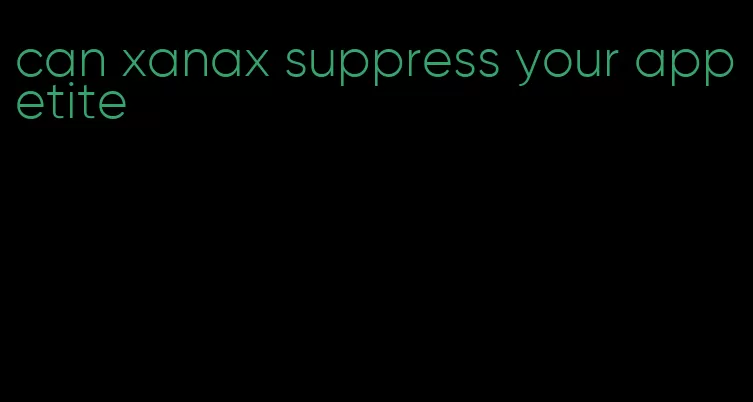 can xanax suppress your appetite