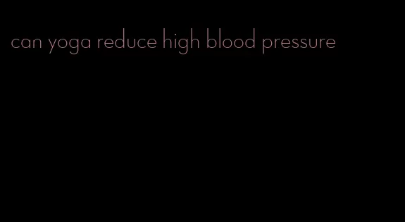 can yoga reduce high blood pressure