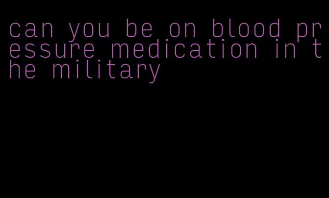 can you be on blood pressure medication in the military