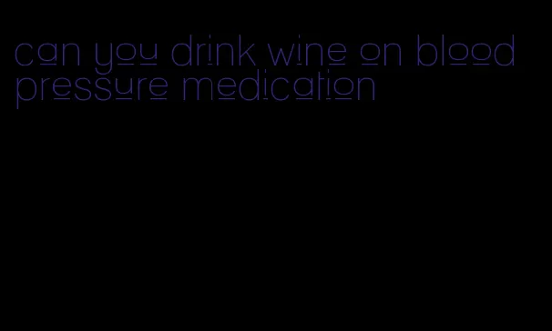can you drink wine on blood pressure medication