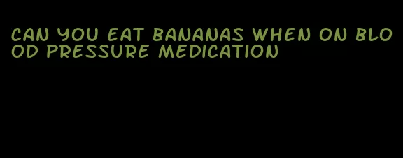 can you eat bananas when on blood pressure medication