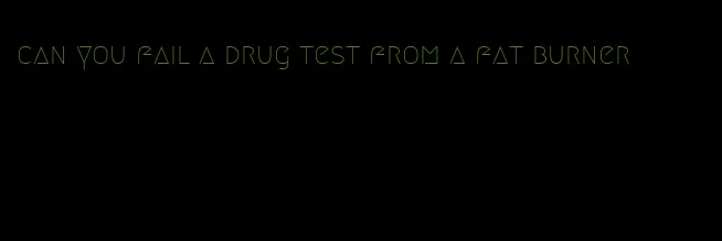 can you fail a drug test from a fat burner