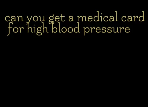 can you get a medical card for high blood pressure