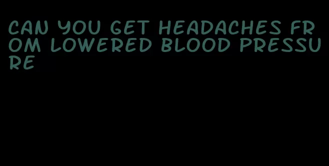 can you get headaches from lowered blood pressure