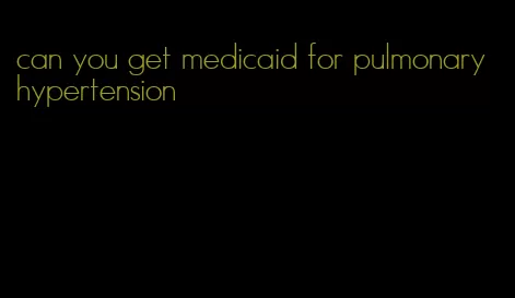can you get medicaid for pulmonary hypertension