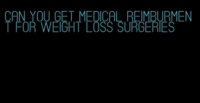 can you get medical reimburment for weight loss surgeries