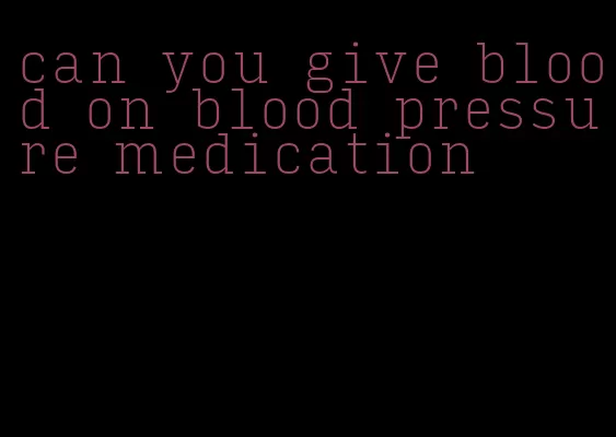 can you give blood on blood pressure medication