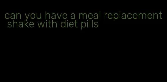 can you have a meal replacement shake with diet pills