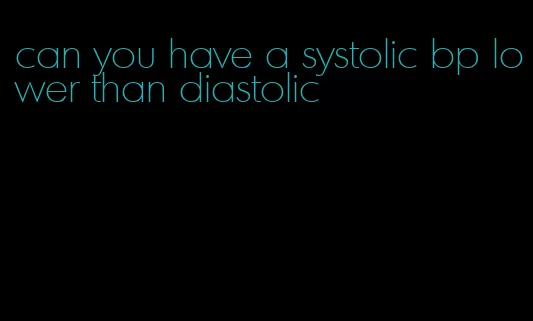 can you have a systolic bp lower than diastolic