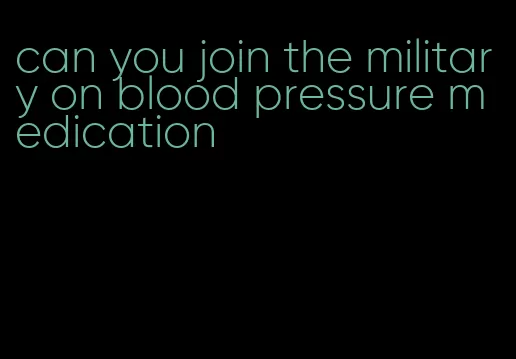 can you join the military on blood pressure medication