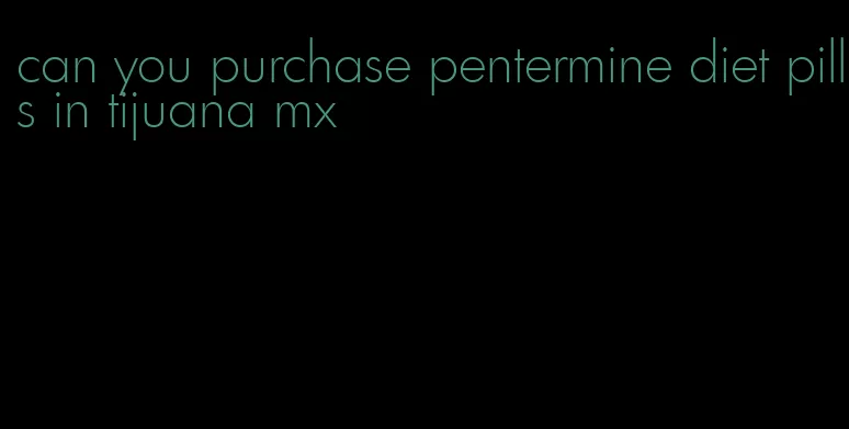 can you purchase pentermine diet pills in tijuana mx