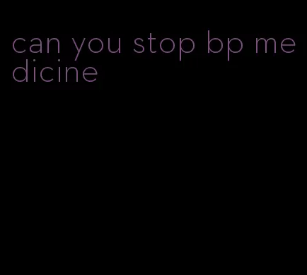 can you stop bp medicine