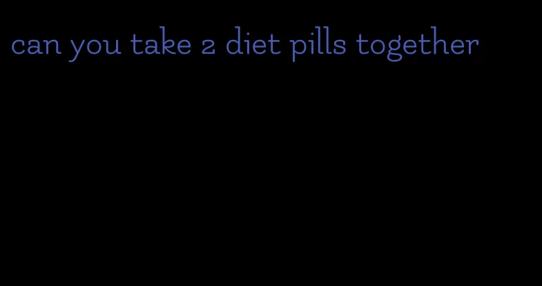 can you take 2 diet pills together