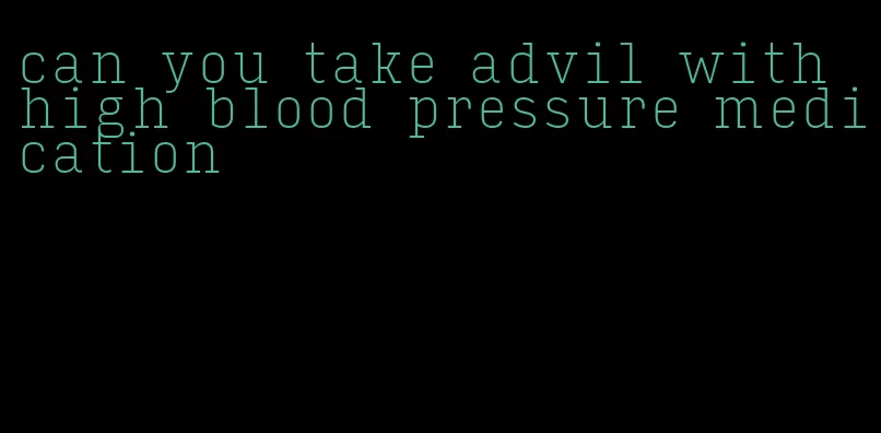 can you take advil with high blood pressure medication