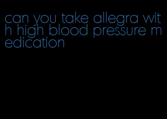 can you take allegra with high blood pressure medication