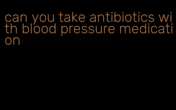 can you take antibiotics with blood pressure medication