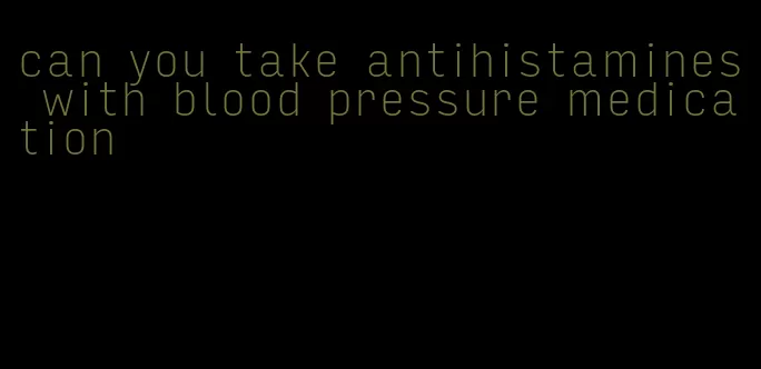 can you take antihistamines with blood pressure medication