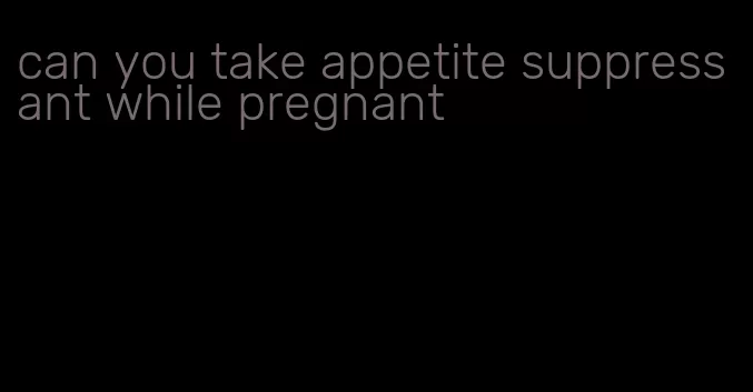 can you take appetite suppressant while pregnant